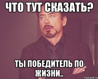 что тут сказать? ты победитель по жизни..