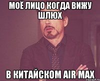 Моё лицо когда вижу шлюх в китайском air max