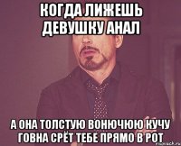 когда лижешь девушку анал а она толстую вонючюю кучу говна срёт тебе прямо в рот