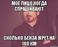 моё лицо,когда спрашивают сколько бенза жрет на 100 км