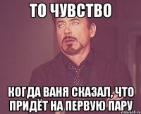 то чувство когда ваня сказал, что придёт на первую пару