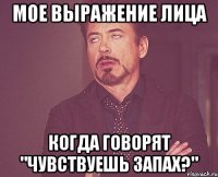 Мое выражение лица Когда говорят "чувствуешь запах?"