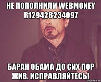 Не пополнили webmoney R129428234097 баран Обама до сих пор жив. Исправляйтесь!