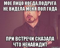 МОЕ ЛИЦО КОГДА,ПОДРУГА НЕ ВИДЕЛА МЕНЯ ПОЛ ГОДА ПРИ ВСТРЕЧИ СКАЗАЛА ЧТО НЕНАВИДИТ