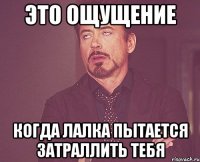 Это ощущение Когда лалка пытается затраллить тебя