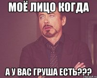 Моё лицо когда А У ВАС ГРУША ЕСТЬ???