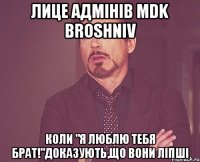 Лице адмінів MDK BROSHNIV коли "Я люблю тебя брат!"доказують,що вони ліпші