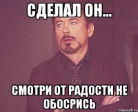 Сделал он... Смотри от радости не обосрись