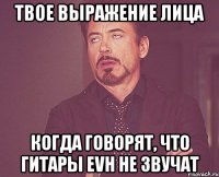 Твое выражение лица Когда говорят, что гитары EVH не звучат