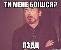 ти мене боїшся? пздц