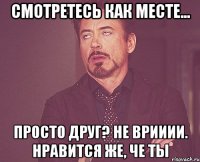 Смотретесь как месте... Просто друг? Не врииии. Нравится же, че ты