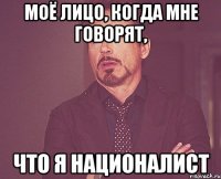 моё лицо, когда мне говорят, что я националист