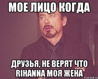 Мое лицо когда Друзья, не верят что Rihanna моя жена