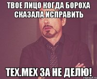 Твое лицо когда Бороха сказала исправить тех.мех за не делю!