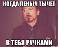 Когда Леныч тычет в тебя ручками