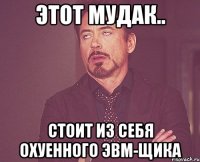 Этот мудак.. стоит из себя охуенного ЭВМ-щика