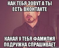 Как тебя зовут А ты есть вконтакте Какая у тебя фамилия Подружка спрашивает