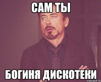 сам ты богиня дискотеки