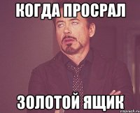 КОГДА ПРОСРАЛ ЗОЛОТОЙ ЯЩИК