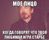 Мое лицо Когда говорят что твоя любимая игра старье