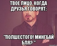 твое лицо, когда друзья говорят: "полшестого! мингбай бля? "