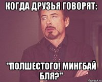 когда друзья говорят: "полшестого! мингбай бля?"