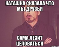 Наташка сказала что мы друзья Сама лезит целоваться