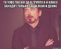 то чувство когда в группу 8-А КЛАСС ЗАХОДЯТ ТОЛЬКО САША,ЛЕНА И ДЕНИС 