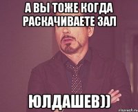 а вы тоже когда раскачиваете зал Юлдашев))