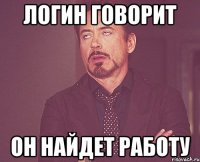 Логин говорит он найдет работу