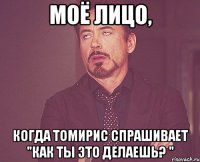 Моё лицо, Когда Томирис спрашивает "Как ты это делаешь? "