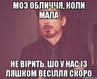 моэ обличчя, коли мала не вірить, шо у нас із ляшком весілля скоро