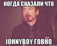 Когда сказали что Johnyboy говно