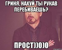 Гриня, нахуй ты рукав перебиваешь? Прост))0)0