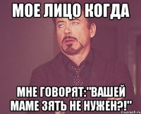 МОЕ ЛИЦО КОГДА МНЕ ГОВОРЯТ:"ВАШЕЙ МАМЕ ЗЯТЬ НЕ НУЖЕН?!"