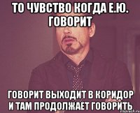 то чувство когда Е.Ю. говорит говорит выходит в коридор и там продолжает говорить