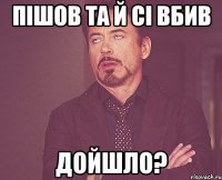 Пішов та й сі вбив дойшло?