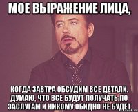 Мое выражение лица, Когда завтра обсудим все детали. Думаю, что все будут получать по заслугам и никому обидно не будет