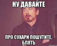 ну давайте про сухари пошутите, блять