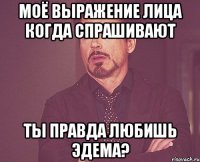 Моё выражение лица когда спрашивают Ты правда любишь Эдема?