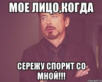 мое лицо,когда Сережу спорит со мной!!!