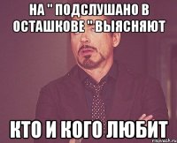 НА " Подслушано в Осташкове " ВЫЯСНЯЮТ КТО И КОГО ЛЮБИТ