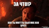 За что!? Как ты мог! Ты был мне как брат!