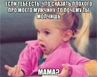 если тебе есть, что сказать плохого про моего мужчину, то почему ты молчишь мама?