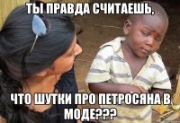 Ты правда считаешь, что шутки про Петросяна в моде???