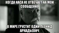 когда наса не отвечает на мои сообщения в мире грустит один леонид аркадьевич