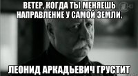 Ветер, когда ты меняешь направление у самой земли, Леонид Аркадьевич грустит