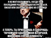 Я не могу вспомнить, когда ты в последний раз приглашал встретиться, писал или заходил ко мне на страницу А теперь, ты приходишь и говоришь: "почему ты удалил меня из друзей, мне нужна справедливость".