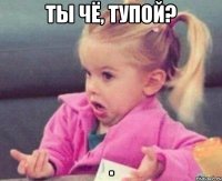 ты чё, тупой? 