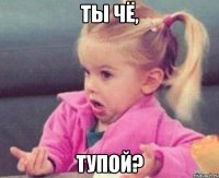 ты чё, тупой?